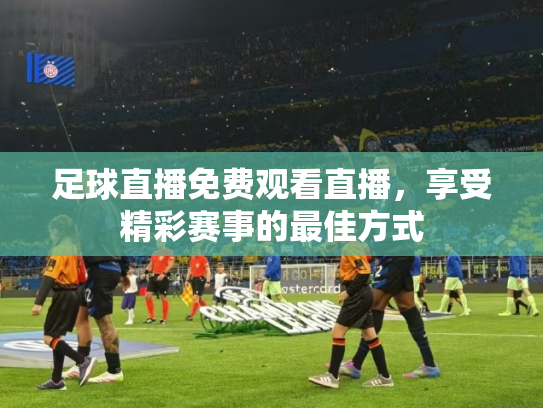 足球直播免费观看直播，享受精彩赛事的最佳方式