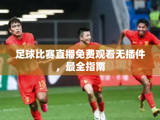 足球比赛直播免费观看无插件，最全指南