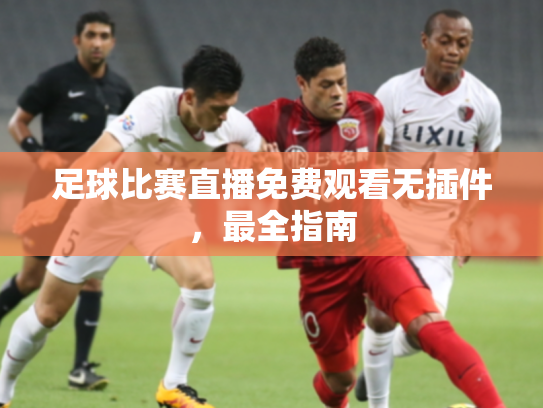 足球比赛直播免费观看无插件，最全指南