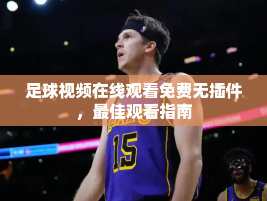 足球视频在线观看免费无插件，最佳观看指南