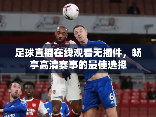足球直播在线观看无插件，畅享高清赛事的最佳选择