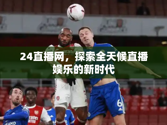 24直播网，探索全天候直播娱乐的新时代