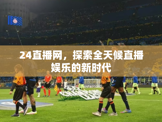 24直播网，探索全天候直播娱乐的新时代