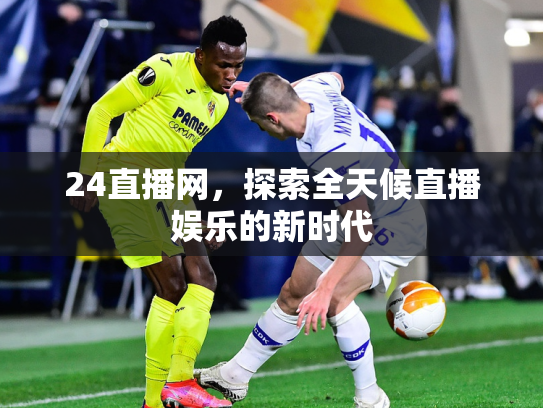 24直播网，探索全天候直播娱乐的新时代