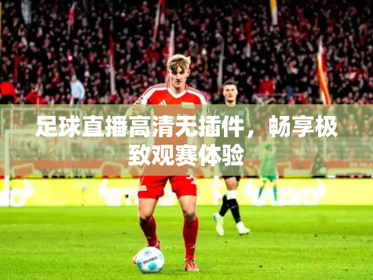 足球直播高清无插件，畅享极致观赛体验