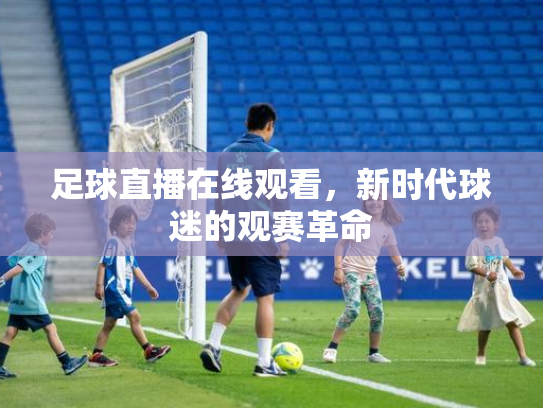 足球直播在线观看，新时代球迷的观赛革命