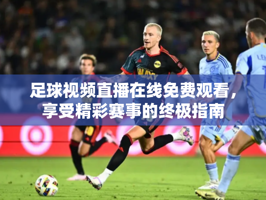 足球视频直播在线免费观看，享受精彩赛事的终极指南