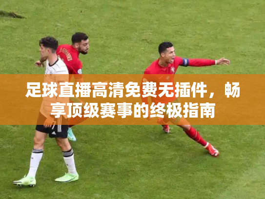 足球直播高清免费无插件，畅享顶级赛事的终极指南