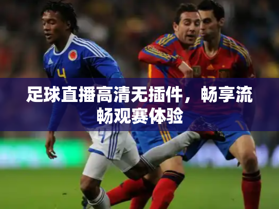 足球直播高清无插件，畅享流畅观赛体验