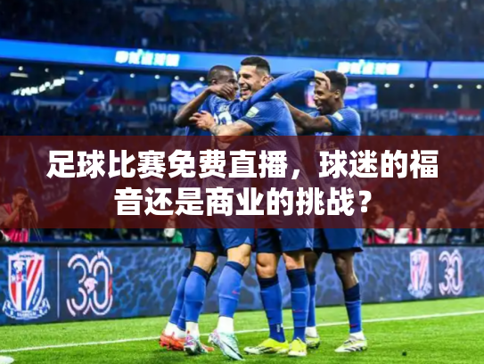 足球比赛免费直播，球迷的福音还是商业的挑战？