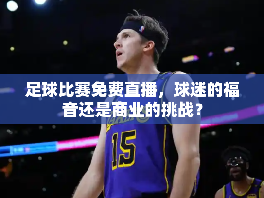 足球比赛免费直播，球迷的福音还是商业的挑战？