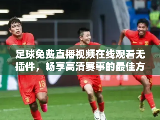 足球免费直播视频在线观看无插件，畅享高清赛事的最佳方式