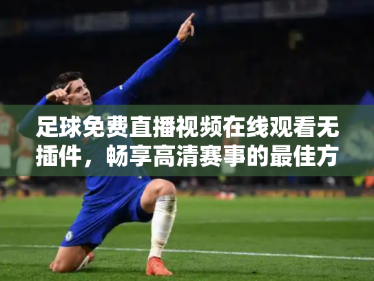 足球免费直播视频在线观看无插件，畅享高清赛事的最佳方式