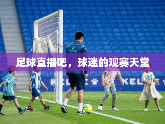 足球直播吧，球迷的观赛天堂