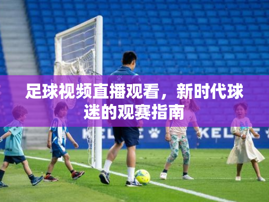 足球视频直播观看，新时代球迷的观赛指南