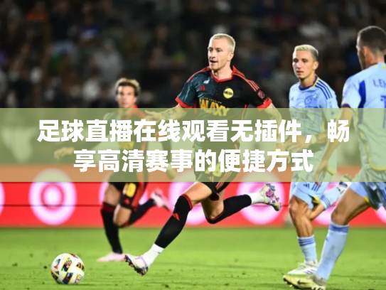 足球直播在线观看无插件，畅享高清赛事的便捷方式