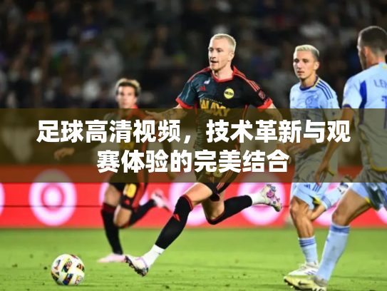 足球高清视频，技术革新与观赛体验的完美结合