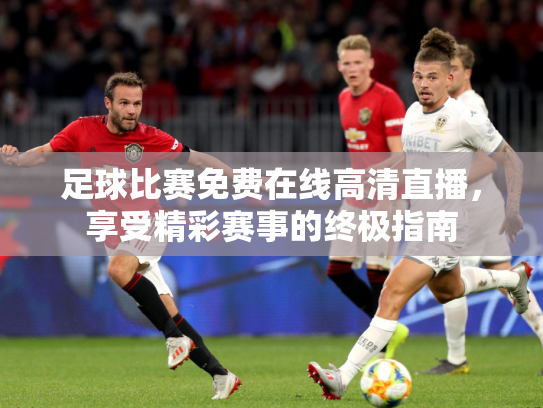 足球比赛免费在线高清直播，享受精彩赛事的终极指南