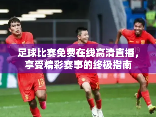 足球比赛免费在线高清直播，享受精彩赛事的终极指南