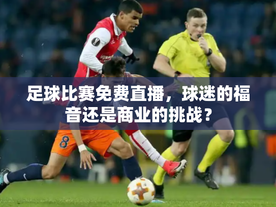 足球比赛免费直播，球迷的福音还是商业的挑战？