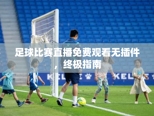 足球比赛直播免费观看无插件，终极指南