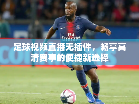 足球视频直播无插件，畅享高清赛事的便捷新选择