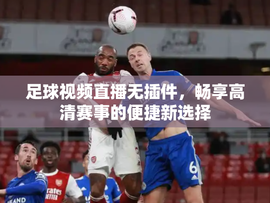 足球视频直播无插件，畅享高清赛事的便捷新选择