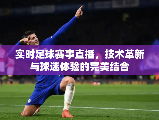 实时足球赛事直播，技术革新与球迷体验的完美结合