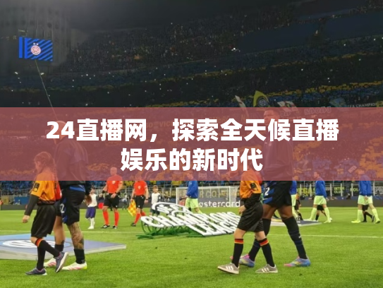 24直播网，探索全天候直播娱乐的新时代