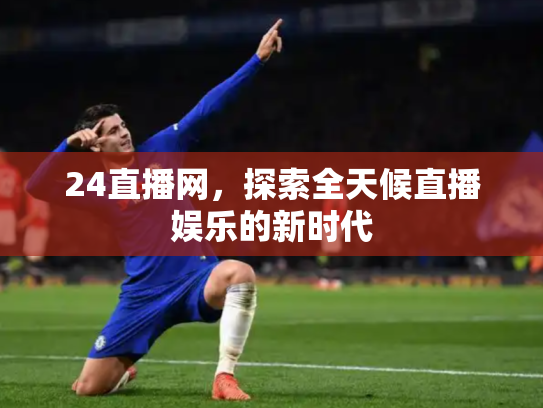 24直播网，探索全天候直播娱乐的新时代