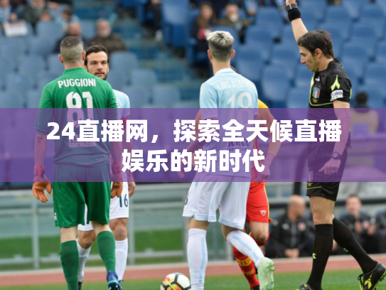 24直播网，探索全天候直播娱乐的新时代