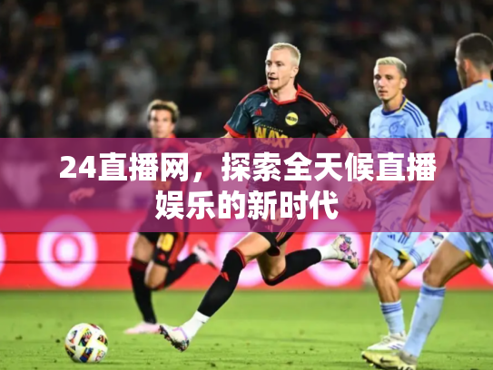 24直播网，探索全天候直播娱乐的新时代