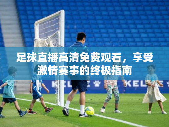 足球直播高清免费观看，享受激情赛事的终极指南