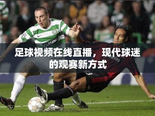 足球视频在线直播，现代球迷的观赛新方式