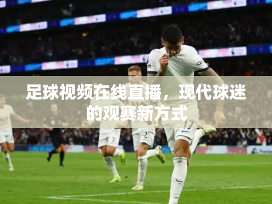 足球视频在线直播，现代球迷的观赛新方式