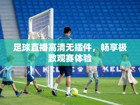 足球直播高清无插件，畅享极致观赛体验