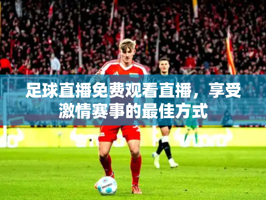 足球直播免费观看直播，享受激情赛事的最佳方式