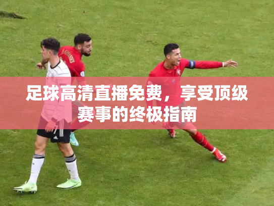 足球高清直播免费，享受顶级赛事的终极指南