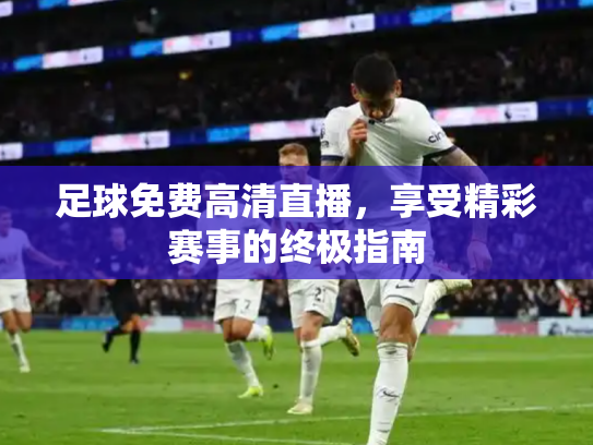 足球免费高清直播，享受精彩赛事的终极指南