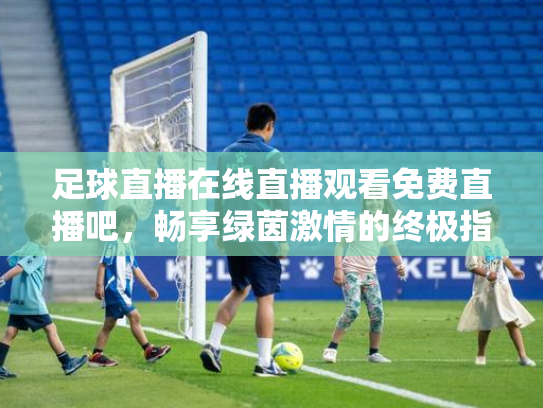 足球直播在线直播观看免费直播吧，畅享绿茵激情的终极指南