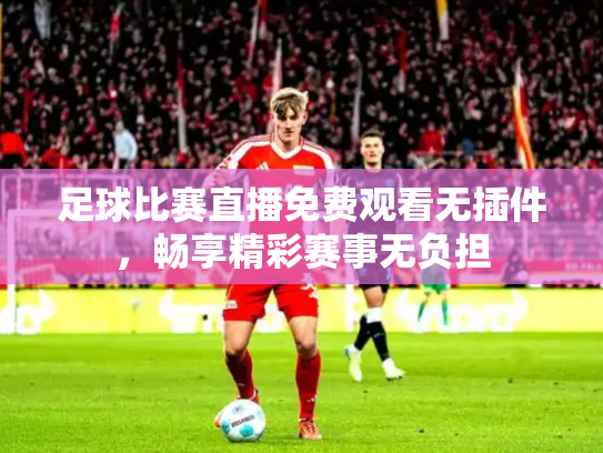足球比赛直播免费观看无插件，畅享精彩赛事无负担