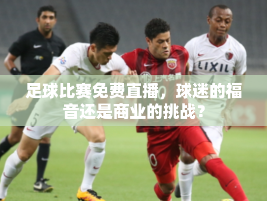 足球比赛免费直播，球迷的福音还是商业的挑战？