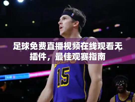 足球免费直播视频在线观看无插件，最佳观赛指南