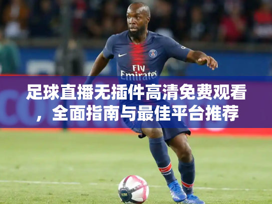 足球直播无插件高清免费观看，全面指南与最佳平台推荐