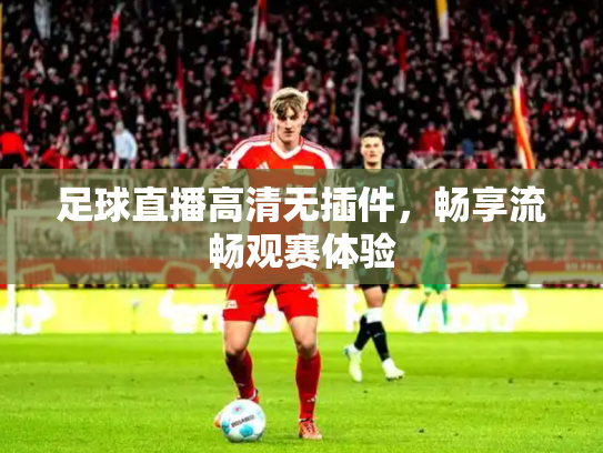 足球直播高清无插件，畅享流畅观赛体验