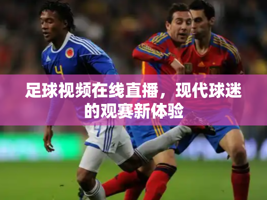 足球视频在线直播，现代球迷的观赛新体验