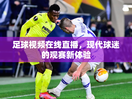 足球视频在线直播，现代球迷的观赛新体验