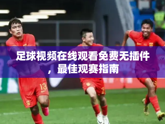 足球视频在线观看免费无插件，最佳观赛指南