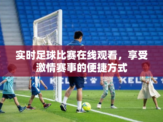 实时足球比赛在线观看，享受激情赛事的便捷方式