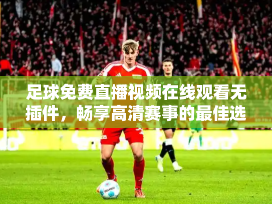 足球免费直播视频在线观看无插件，畅享高清赛事的最佳选择